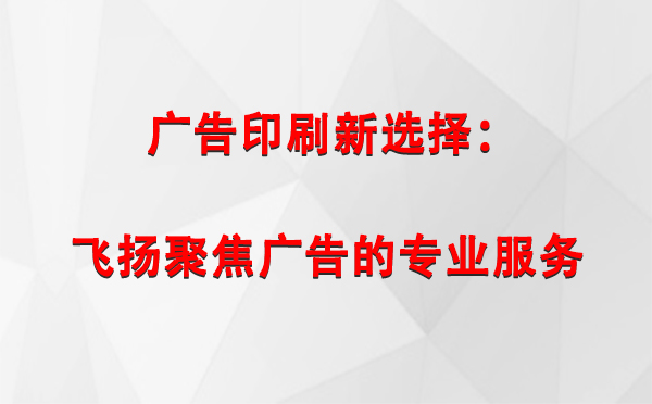 清水广告印刷新选择：飞扬聚焦广告的专业服务